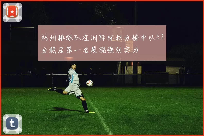 杭州排球队在洲际杯积分榜中以62分稳居第一名展现强劲实力