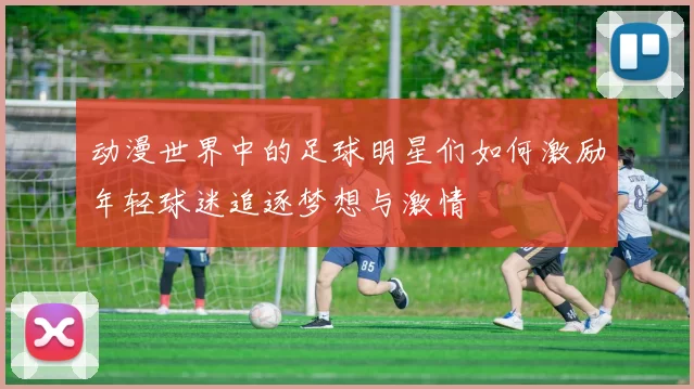 动漫世界中的足球明星们如何激励年轻球迷追逐梦想与激情