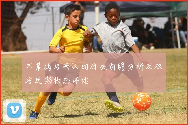不莱梅与西汉姆对决前瞻分析及双方近期状态评估