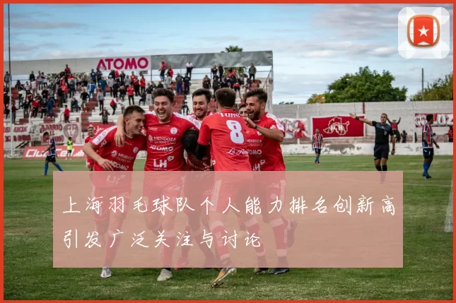 上海羽毛球队个人能力排名创新高引发广泛关注与讨论
