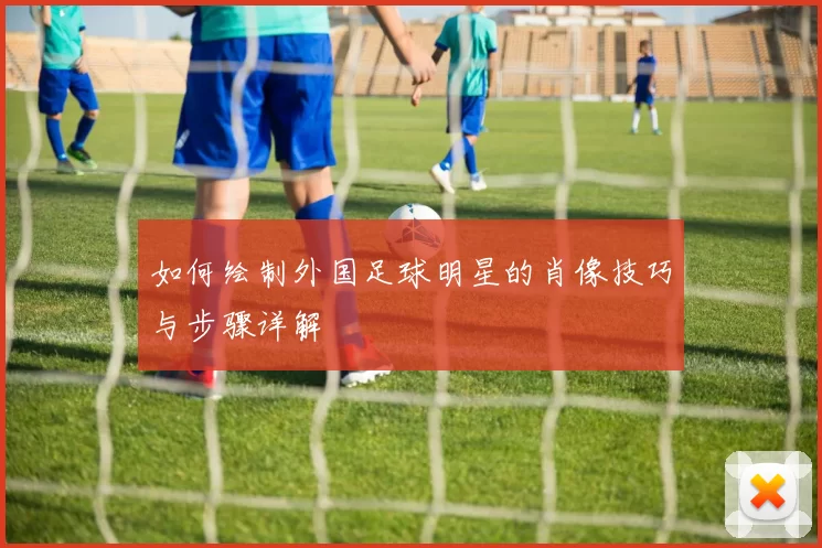 如何绘制外国足球明星的肖像技巧与步骤详解