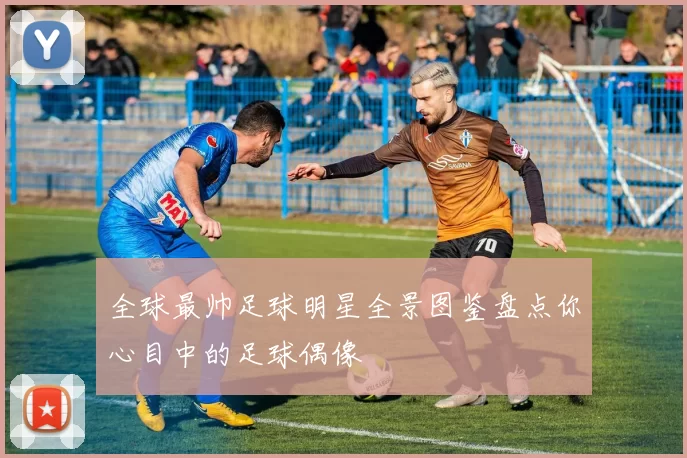 全球最帅足球明星全景图鉴盘点你心目中的足球偶像