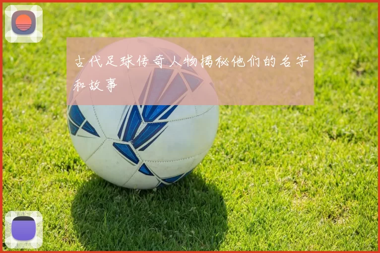 古代足球传奇人物揭秘他们的名字和故事