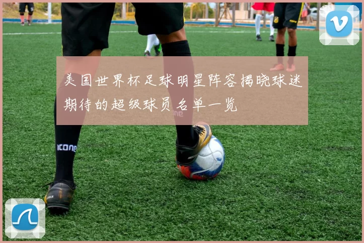 美国世界杯足球明星阵容揭晓球迷期待的超级球员名单一览