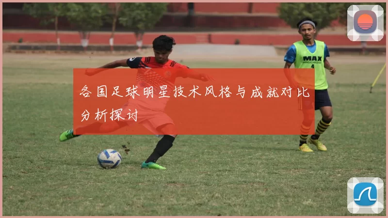 各国足球明星技术风格与成就对比分析探讨