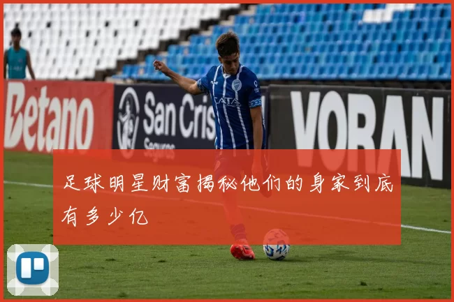 足球明星财富揭秘他们的身家到底有多少亿