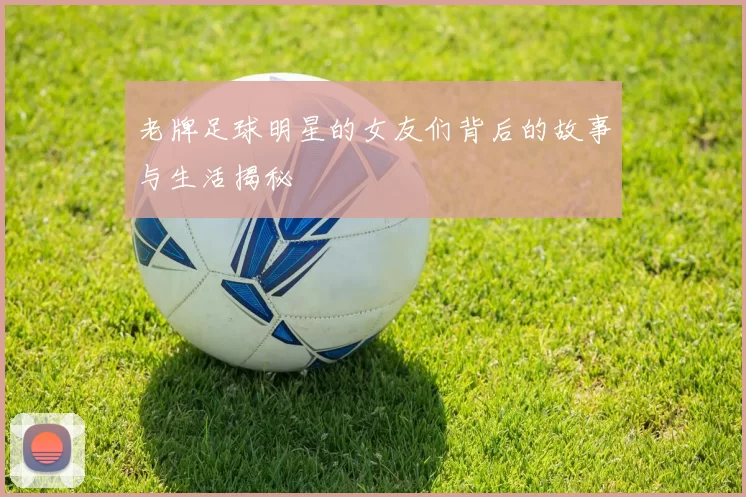 老牌足球明星的女友们背后的故事与生活揭秘