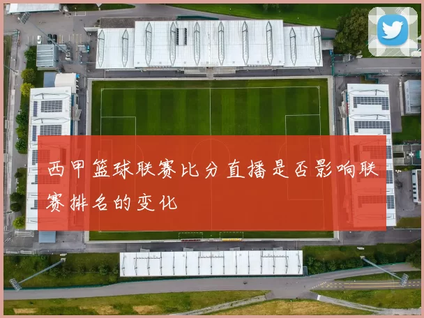 西甲篮球联赛比分直播是否影响联赛排名的变化