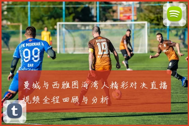 曼城与西雅图海湾人精彩对决直播视频全程回顾与分析
