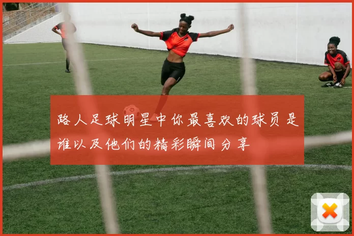 路人足球明星中你最喜欢的球员是谁以及他们的精彩瞬间分享