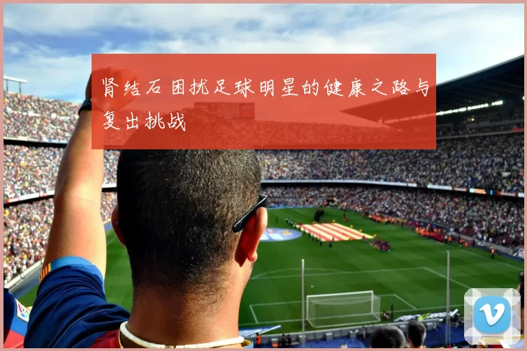 肾结石困扰足球明星的健康之路与复出挑战