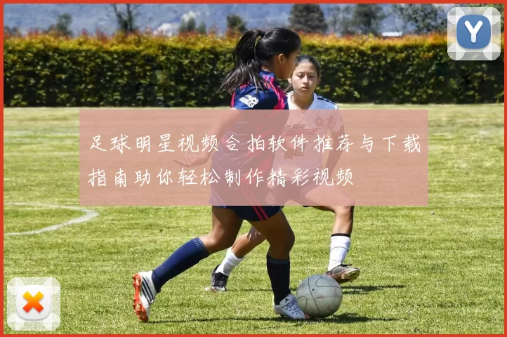 足球明星视频合拍软件推荐与下载指南助你轻松制作精彩视频