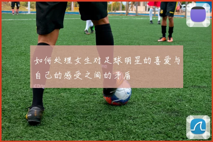 如何处理女生对足球明星的喜爱与自己的感受之间的矛盾