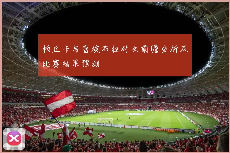 帕丘卡与普埃布拉对决前瞻分析及比赛结果预测