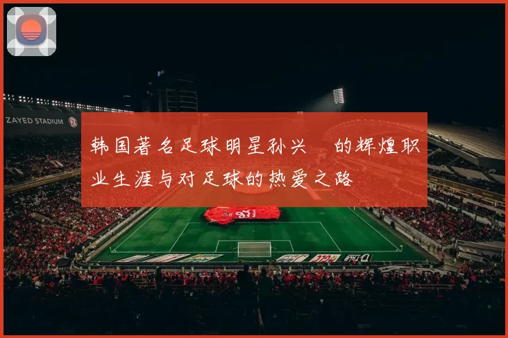 韩国著名足球明星孙兴慜的辉煌职业生涯与对足球的热爱之路