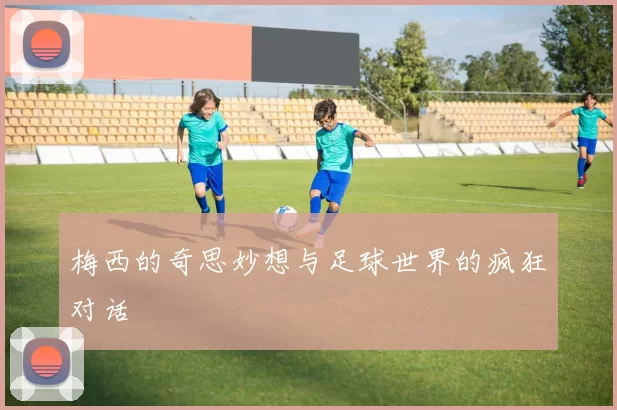 梅西的奇思妙想与足球世界的疯狂对话