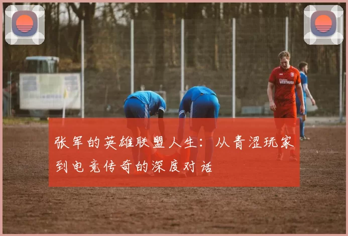 张军的英雄联盟人生：从青涩玩家到电竞传奇的深度对话