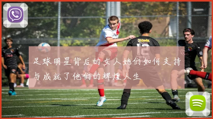 足球明星背后的女人她们如何支持与成就了他们的辉煌人生