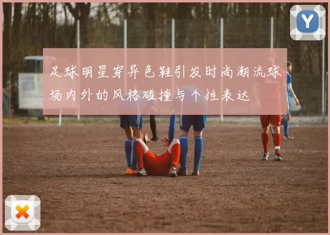 足球明星穿异色鞋引发时尚潮流球场内外的风格碰撞与个性表达