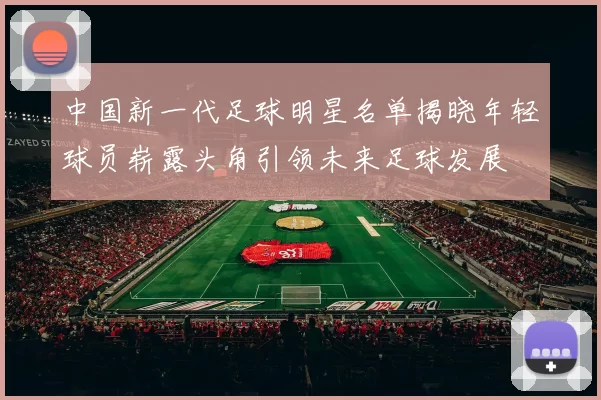 中国新一代足球明星名单揭晓年轻球员崭露头角引领未来足球发展
