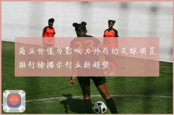 商业价值与影响力并存的足球明星排行榜揭示行业新趋势
