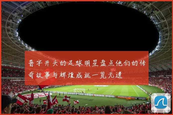普字开头的足球明星盘点他们的传奇故事与辉煌成就一览无遗