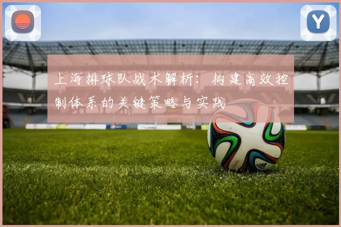 上海排球队战术解析：构建高效控制体系的关键策略与实践