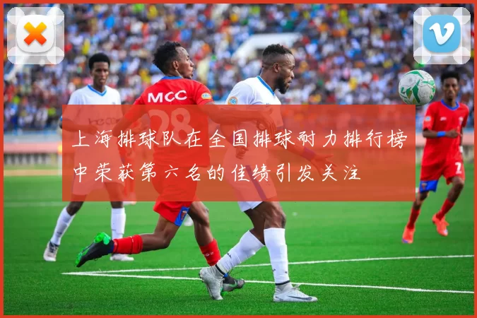 上海排球队在全国排球耐力排行榜中荣获第六名的佳绩引发关注