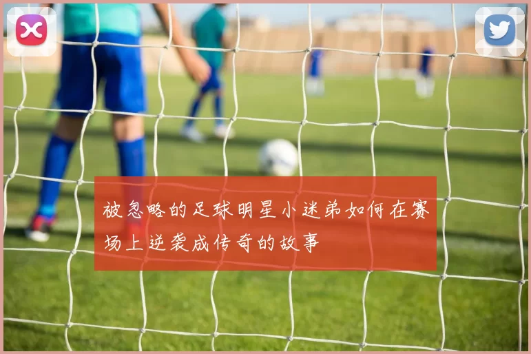 被忽略的足球明星小迷弟如何在赛场上逆袭成传奇的故事