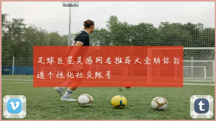 足球巨星灵感网名推荐大全助你打造个性化社交账号