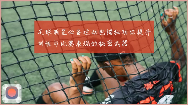 足球明星必备运动包揭秘助你提升训练与比赛表现的秘密武器