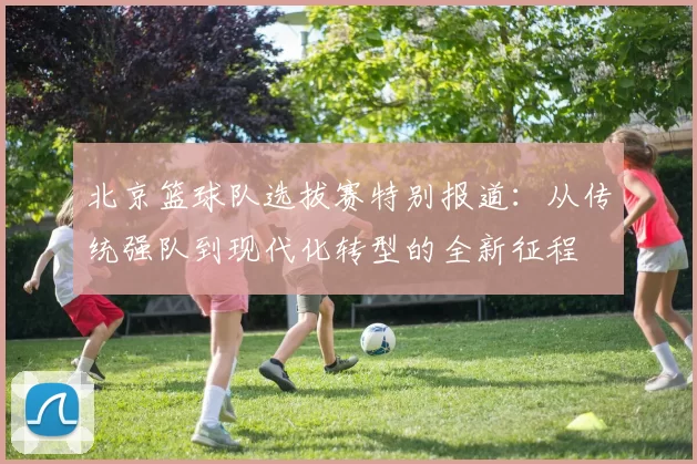 北京篮球队选拔赛特别报道：从传统强队到现代化转型的全新征程