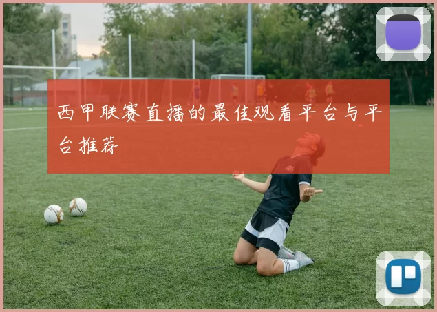 西甲联赛直播的最佳观看平台与平台推荐