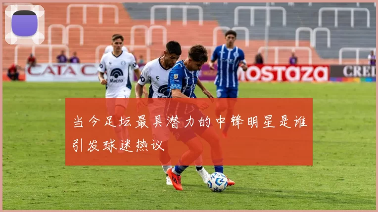 当今足坛最具潜力的中锋明星是谁引发球迷热议