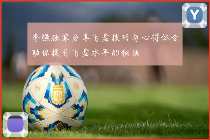 李强独家分享飞盘技巧与心得体会助你提升飞盘水平的秘诀