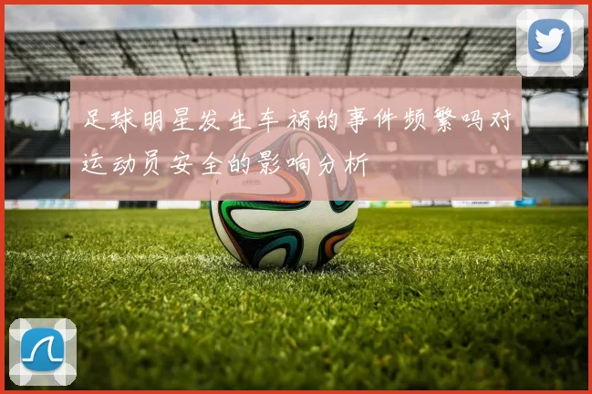 足球明星发生车祸的事件频繁吗对运动员安全的影响分析