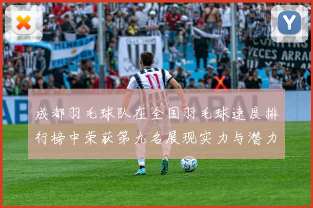 成都羽毛球队在全国羽毛球速度排行榜中荣获第九名展现实力与潜力