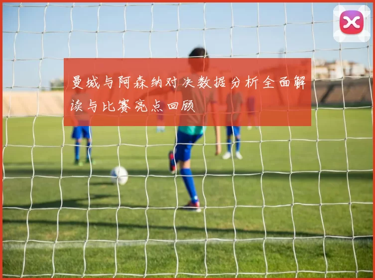 曼城与阿森纳对决数据分析全面解读与比赛亮点回顾