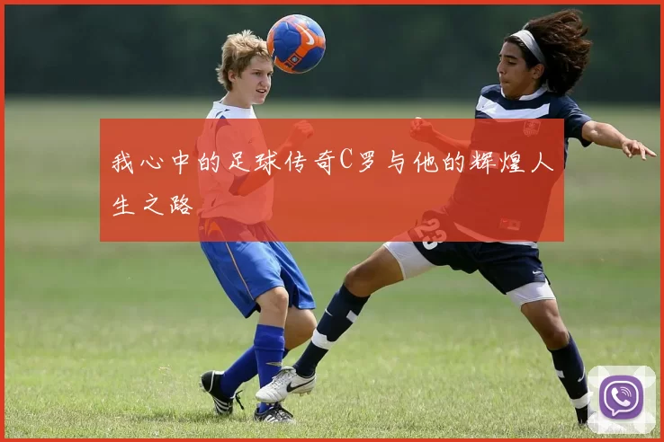 我心中的足球传奇C罗与他的辉煌人生之路