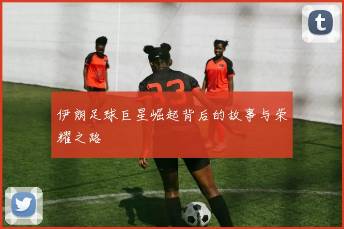 伊朗足球巨星崛起背后的故事与荣耀之路
