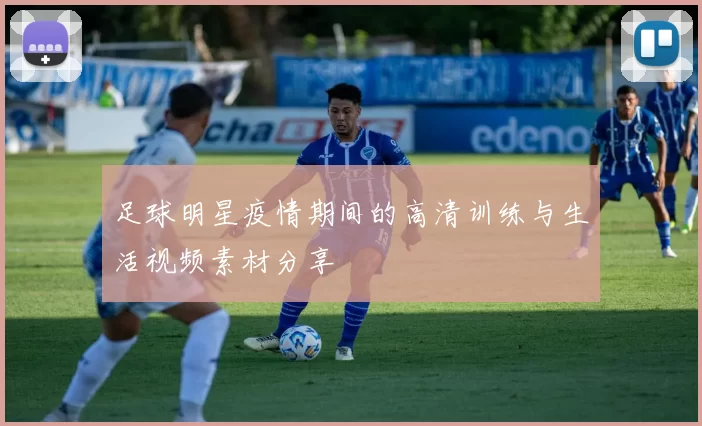 足球明星疫情期间的高清训练与生活视频素材分享