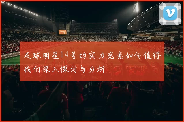 足球明星14号的实力究竟如何值得我们深入探讨与分析
