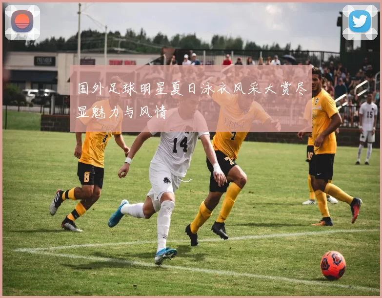 国外足球明星夏日泳衣风采大赏尽显魅力与风情