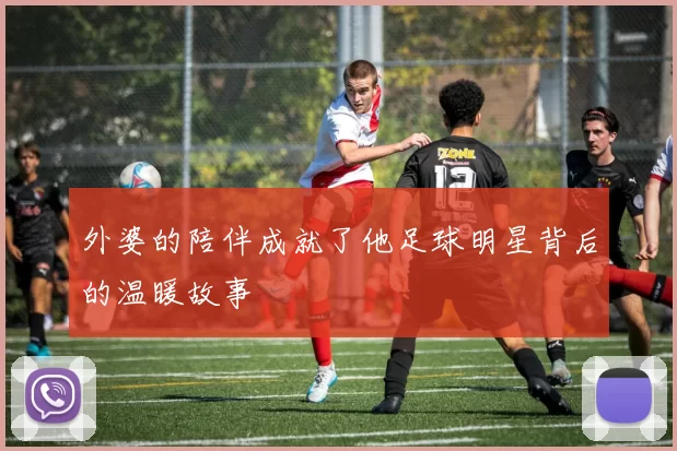 外婆的陪伴成就了他足球明星背后的温暖故事