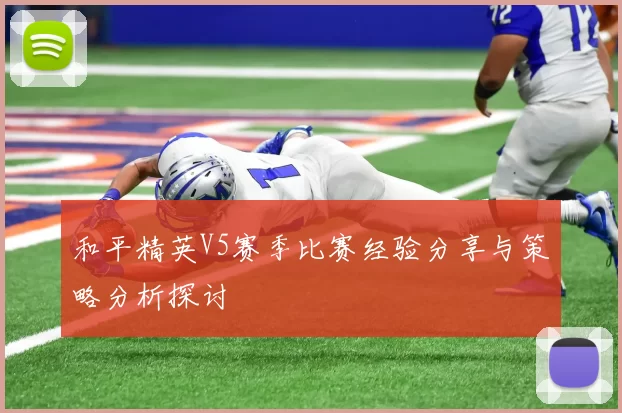 和平精英V5赛季比赛经验分享与策略分析探讨
