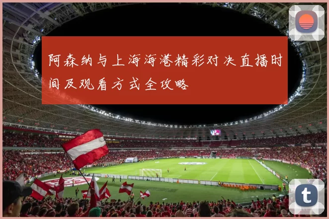 阿森纳与上海海港精彩对决直播时间及观看方式全攻略