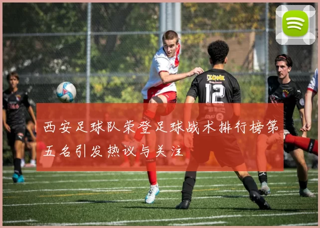 西安足球队荣登足球战术排行榜第五名引发热议与关注