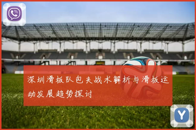 深圳滑板队包夹战术解析与滑板运动发展趋势探讨