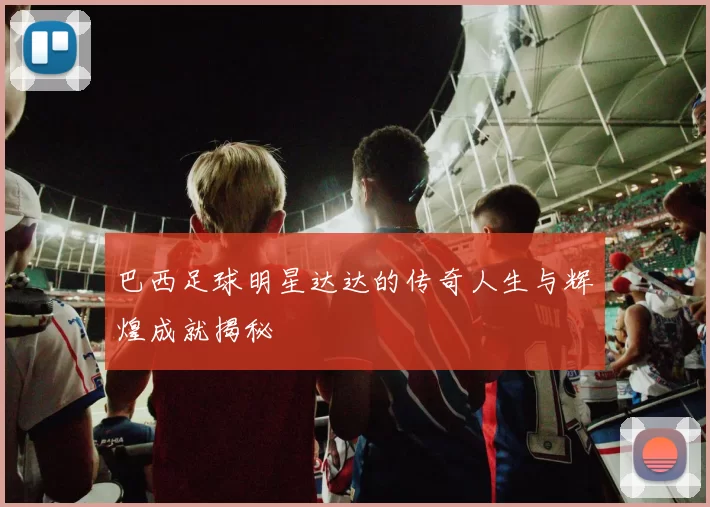 巴西足球明星达达的传奇人生与辉煌成就揭秘