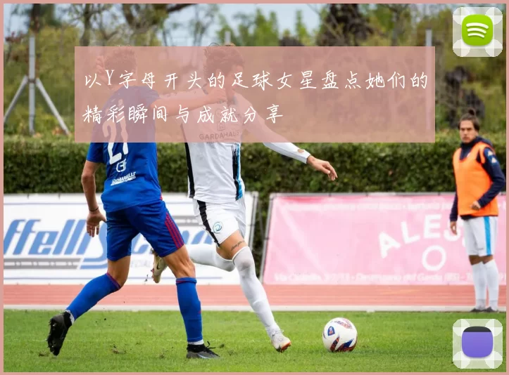 以Y字母开头的足球女星盘点她们的精彩瞬间与成就分享